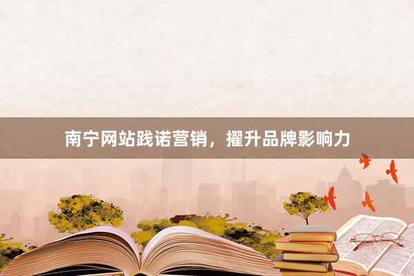 南宁网站践诺营销，擢升品牌影响力